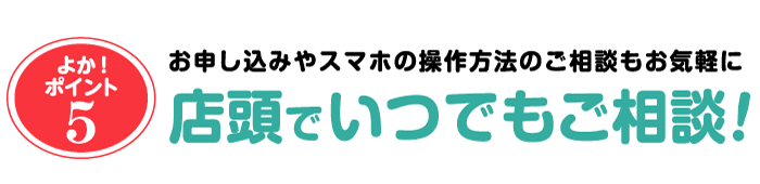 お申し込みやスマホの操作方法のご相談もお気軽に。店頭でいつでもご相談！