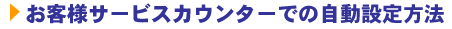 お客様サービスカウンターでの自動設定方法
