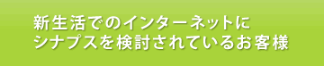 新生活・インターネットをシナプスで検討されているお客様