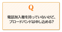 電話加入権をもっていないけど、ブロードバンドは申し込める？