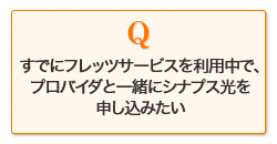 すでにフレッツサービスを利用中でプロバイダと一緒にシナプス光を申し込みたい